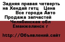 Задняя правая четверть на Хендай гетц › Цена ­ 6 000 - Все города Авто » Продажа запчастей   . Челябинская обл.,Еманжелинск г.